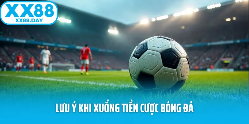 Lưu ý khi xuống tiền cược bóng đá